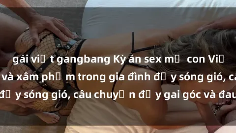 gái việt gangbang Kỳ án sex mẹ con Việt Nam: Sự sở hữu và xâm phạm trong gia đình đầy sóng gió, câu chuyện đầy gai góc và đau lòng.