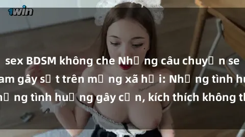 sex BDSM không che Những câu chuyện sex sinh viên Việt Nam gây sốt trên mạng xã hội: Những tình huống gây cấn, kích thích không thể bỏ qua