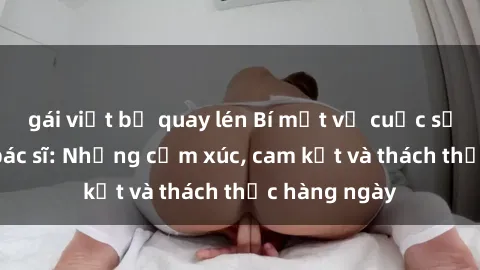 gái việt bị quay lén Bí mật về cuộc sống sex của bác sĩ: Những cảm xúc, cam kết và thách thức hàng ngày