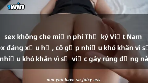 sex không che miễn phí Thư ký Việt Nam bị phát tán clip sex đáng xấu hổ, cô gặp nhiều khó khăn vì sự việc gây rúng động này.