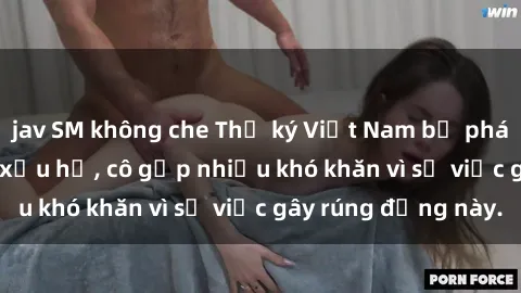 jav SM không che Thư ký Việt Nam bị phát tán clip sex đáng xấu hổ, cô gặp nhiều khó khăn vì sự việc gây rúng động này.