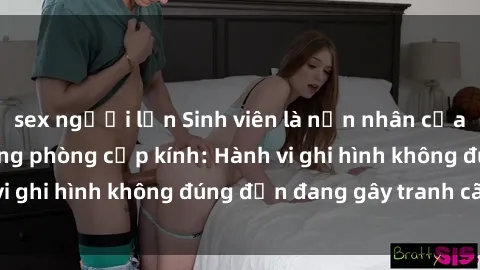 sex người lớn Sinh viên là nạn nhân của video quay lén trong phòng cấp kính: Hành vi ghi hình không đúng đắn đang gây tranh cãi lớn