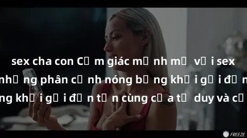 sex cha con Cảm giác mạnh mẽ với sex BDSM không che: những phân cảnh nóng bỏng khơi gợi đến tận cùng của tư duy và cơ thể.