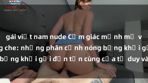 gái việt nam nude Cảm giác mạnh mẽ với sex BDSM không che: những phân cảnh nóng bỏng khơi gợi đến tận cùng của tư duy và cơ thể.