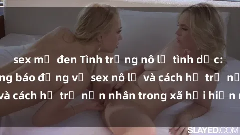 sex mỹ đen Tình trạng nô lệ tình dục: Những thực tế đáng báo động về sex nô lệ và cách hỗ trợ nạn nhân trong xã hội hiện nay