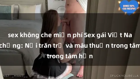 sex không che miễn phí Sex gái Việt Nam có chồng: Nỗi trăn trở và mâu thuẫn trong tâm hồn