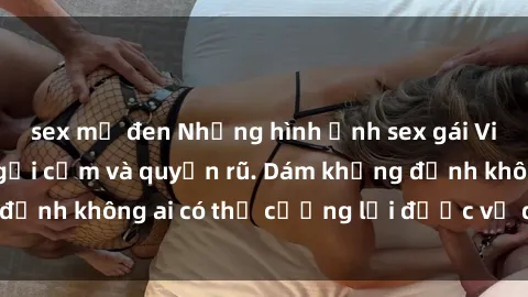 sex mỹ đen Những hình ảnh sex gái Việt xinh đẹp đầy gợi cảm và quyến rũ. Dám khẳng định không ai có thể cưỡng lại được vẻ đẹp của họ.