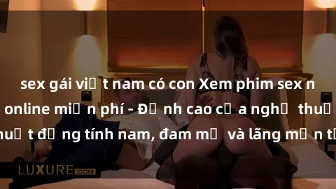 sex gái việt nam có con Xem phim sex người Pháp vietsub online miễn phí - Đỉnh cao của nghệ thuật đồng tính nam, đam mỹ và lãng mạn từ xứ sở hoa hồng!