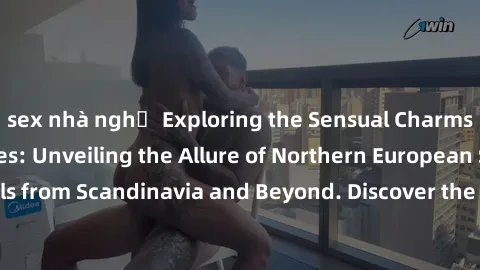 sex nhà nghỉ Exploring the Sensual Charms of Nordic Beauties: Unveiling the Allure of Northern European Sexiness in Girls from Scandinavia and Beyond. Discover the Seductive Secrets of Northern Europe
