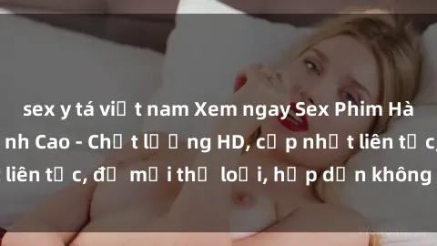 sex y tá việt nam Xem ngay Sex Phim Hàn Quốc Vietsub Đỉnh Cao - Chất lượng HD, cập nhật liên tục, đủ mọi thể loại, hấp dẫn không thể bỏ qua!