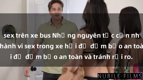sex trên xe bus Những nguyên tắc cần nhớ khi thực hiện hành vi sex trong xe hơi để đảm bảo an toàn và tránh rủi ro.