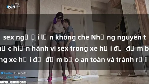 sex người lớn không che Những nguyên tắc cần nhớ khi thực hiện hành vi sex trong xe hơi để đảm bảo an toàn và tránh rủi ro.