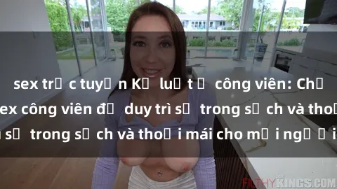sex trực tuyến Kỷ luật ở công viên: Chấn chỉnh hành vi sex công viên để duy trì sự trong sạch và thoải mái cho mọi người.