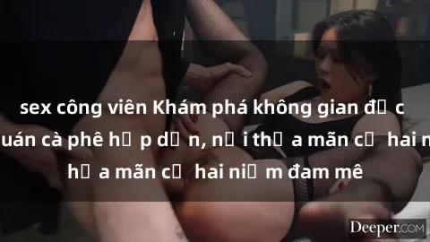 sex công viên Khám phá không gian độc đáo tại sex quán cà phê hấp dẫn, nơi thỏa mãn cả hai niềm đam mê