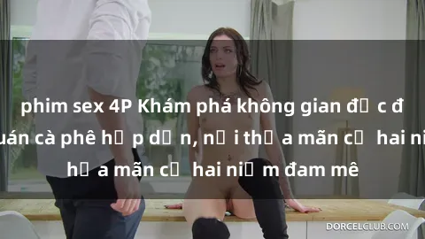 phim sex 4P Khám phá không gian độc đáo tại sex quán cà phê hấp dẫn, nơi thỏa mãn cả hai niềm đam mê