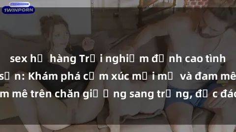 sex họ hàng Trải nghiệm đỉnh cao tình yêu tại sex khách sạn: Khám phá cảm xúc mới mẻ và đam mê trên chăn giường sang trọng, độc đáo, không giới hạn.