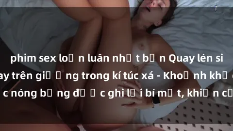 phim sex loạn luân nhật bản Quay lén sinh viên làm tình ngay trên giường trong kí túc xá - Khoảnh khắc nóng bỏng được ghi lại bí mật, khiến cả trường học xôn xao.