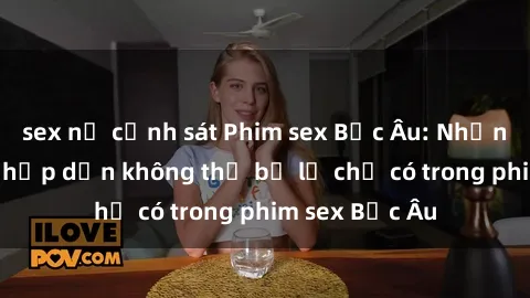 sex nữ cảnh sát Phim sex Bắc Âu: Những cảnh nóng hấp dẫn không thể bỏ lỡ chỉ có trong phim sex Bắc Âu