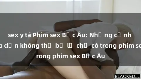 sex y tá Phim sex Bắc Âu: Những cảnh nóng hấp dẫn không thể bỏ lỡ chỉ có trong phim sex Bắc Âu