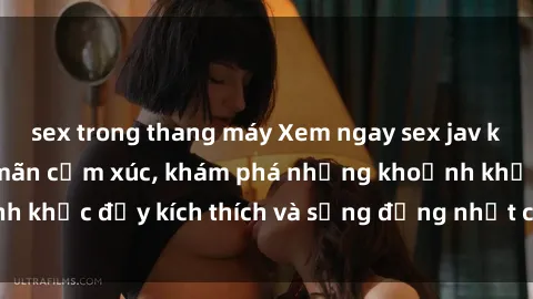 sex trong thang máy Xem ngay sex jav không che để thỏa mãn cảm xúc, khám phá những khoảnh khắc đầy kích thích và sống động nhất chỉ trong click!