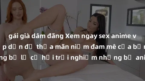 gái già dâm đãng Xem ngay sex anime vietsub cực hot và hấp dẫn để thỏa mãn niềm đam mê của bạn! Đừng bỏ lỡ cơ hội trải nghiệm những bộ anime đỉnh cao chỉ có tại đây!