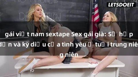 gái việt nam sextape Sex gái già: Sự hấp dẫn và kỳ diệu của tình yêu ở tuổi trung niên