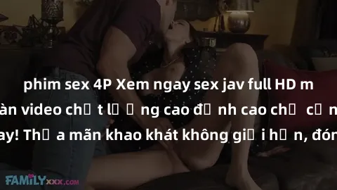 phim sex 4P Xem ngay sex jav full HD miễn phí - Hàng ngàn video chất lượng cao đỉnh cao chỉ cần click vào ngay! Thỏa mãn khao khát không giới hạn, đón chờ những trải nghiệm mới lạ!