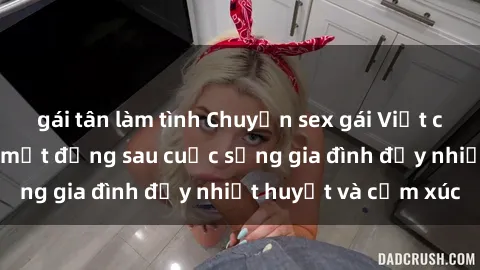gái tân làm tình Chuyện sex gái Việt có chồng: Những bí mật đằng sau cuộc sống gia đình đầy nhiệt huyết và cảm xúc