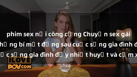 phim sex nơi công cộng Chuyện sex gái Việt có chồng: Những bí mật đằng sau cuộc sống gia đình đầy nhiệt huyết và cảm xúc