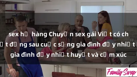 sex họ hàng Chuyện sex gái Việt có chồng: Những bí mật đằng sau cuộc sống gia đình đầy nhiệt huyết và cảm xúc