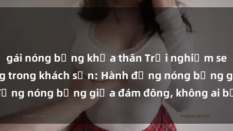gái nóng bỏng khỏa thân Trải nghiệm sex sinh viên sôi động trong khách sạn: Hành động nóng bỏng giữa đám đông, không ai bị bỏ lỡ