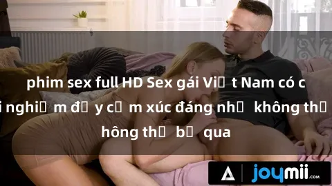 phim sex full HD Sex gái Việt Nam có con: Trải nghiệm đầy cảm xúc đáng nhớ không thể bỏ qua
