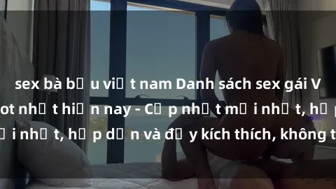 sex bà bầu việt nam Danh sách sex gái Việt Nam sinh viên hot nhất hiện nay - Cập nhật mới nhất, hấp dẫn và đầy kích thích, không thể bỏ qua!