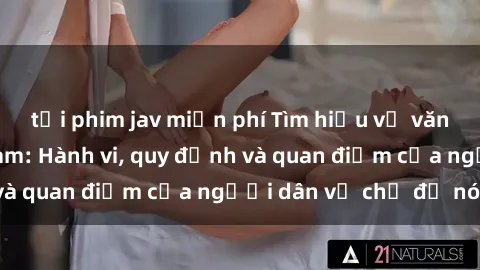 tải phim jav miễn phí Tìm hiểu về văn hóa sex ở Việt Nam: Hành vi, quy định và quan điểm của người dân về chủ đề nóng