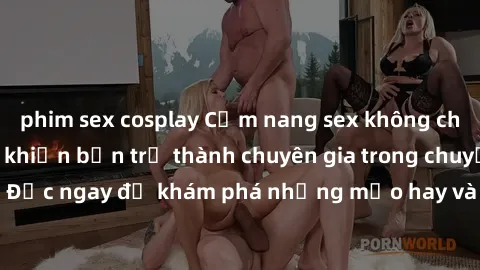 phim sex cosplay Cẩm nang sex không che: Những bí quyết khiến bạn trở thành chuyên gia trong chuyện ấy! Đọc ngay để khám phá những mẹo hay và bí quyết tình dục không che.