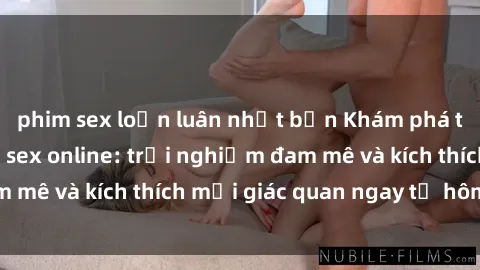 phim sex loạn luân nhật bản Khám phá thế giới mới của sex online: trải nghiệm đam mê và kích thích mọi giác quan ngay từ hôm nay!