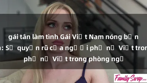gái tân làm tình Gái Việt Nam nóng bỏng khi làm tình: Sự quyến rũ của người phụ nữ Việt trong phòng ngủ