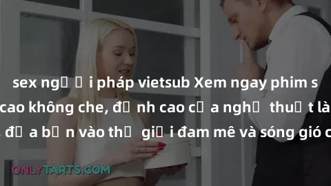 sex người pháp vietsub Xem ngay phim sex HD chất lượng cao không che, đỉnh cao của nghệ thuật làm tình, đưa bạn vào thế giới đam mê và sóng gió của tình yêu không giới hạn.