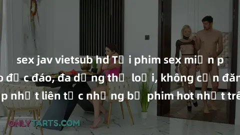 sex jav vietsub hd Tải phim sex miễn phí chất lượng cao độc đáo, đa dạng thể loại, không cần đăng ký tài khoản. Cập nhật liên tục những bộ phim hot nhất trên thị trường. Sự lựa chọn hàng đầu cho người