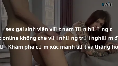 sex gái sinh viên việt nam Tận hưởng cuộc sống tình dục online không che với những trải nghiệm độc đáo và mới lạ. Khám phá cảm xúc mãnh liệt và thăng hoa cùng đối tác tại các trang web chuyên nghiệp.