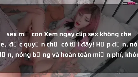 sex mẹ con Xem ngay clip sex không che cực hot, không che,  độc quyền chỉ có tại đây! Hấp dẫn, nóng bỏng và hoàn toàn miễn phí, không thể bỏ qua!