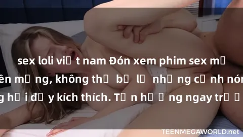 sex loli việt nam Đón xem phim sex mới nhất đang hot trên mạng, không thể bỏ lỡ những cảnh nóng hổi đầy kích thích. Tận hưởng ngay trước khi bị xoá chóng mặt!