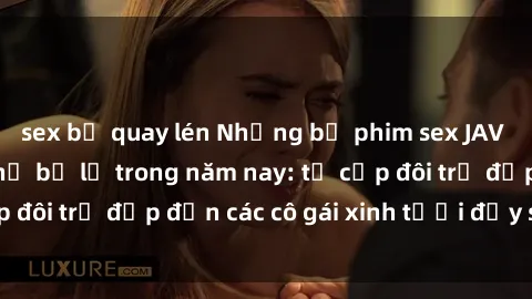 sex bị quay lén Những bộ phim sex JAV hot nhất không thể bỏ lỡ trong năm nay: từ cặp đôi trẻ đẹp đến các cô gái xinh tươi đầy sức hút.