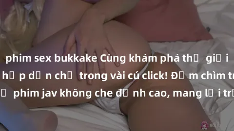 phim sex bukkake Cùng khám phá thế giới jav không che siêu hấp dẫn chỉ trong vài cú click! Đắm chìm trong những bộ phim jav không che đỉnh cao, mang lại trải nghiệm thú vị và đầy kích thích.
