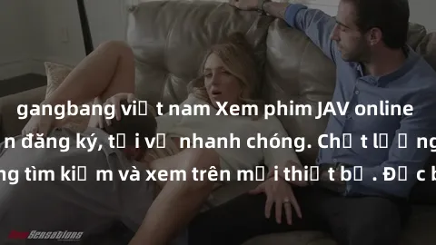 gangbang việt nam Xem phim JAV online miễn phí không cần đăng ký, tải về nhanh chóng. Chất lượng HD, dễ dàng tìm kiếm và xem trên mọi thiết bị. Đặc biệt, không quảng cáo làm phiền.