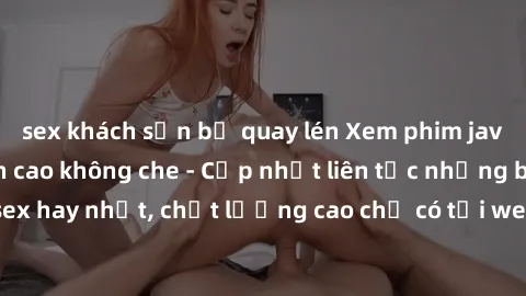 sex khách sạn bị quay lén Xem phim jav hd miễn phí đỉnh cao không che - Cập nhật liên tục những bộ phim sex hay nhất, chất lượng cao chỉ có tại website chuyên nghiệp hàng đầu.