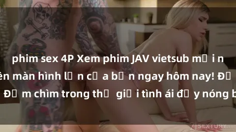 phim sex 4P Xem phim JAV vietsub mới nhất và hấp dẫn trên màn hình lớn của bạn ngay hôm nay! Đắm chìm trong thế giới tình ái đầy nóng bỏng và kích thích.