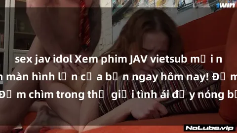 sex jav idol Xem phim JAV vietsub mới nhất và hấp dẫn trên màn hình lớn của bạn ngay hôm nay! Đắm chìm trong thế giới tình ái đầy nóng bỏng và kích thích.