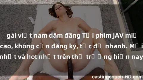 gái việt nam dâm đãng Tải phim JAV miễn phí chất lượng cao, không cần đăng ký, tốc độ nhanh. Mới nhất và hot nhất trên thị trường hiện nay, cập nhật hàng ngày.