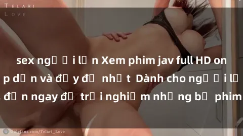 sex người lớn Xem phim jav full HD online miễn phí - Hấp dẫn và đầy đủ nhất  Dành cho người lớn, đến ngay để trải nghiệm những bộ phim hấp dẫn và hấp dẫn.